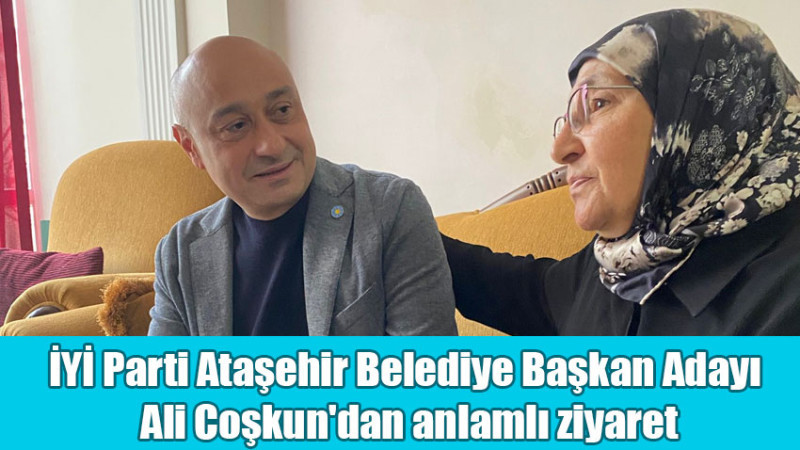 İYİParti Ataşehir Belediye Başkan Adayı Ali Coşkun'dan anlamlı ziyaret