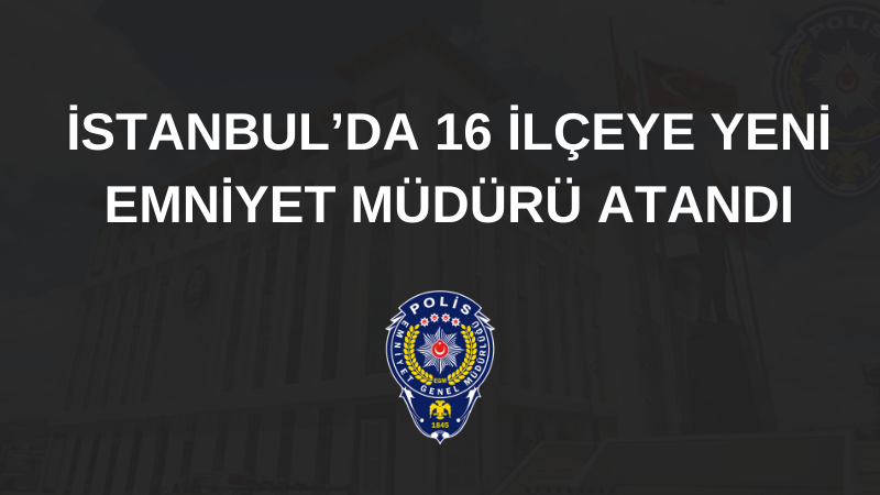 İSTANBUL’DA 16 İLÇEYE YENİ EMNİYET MÜDÜRÜ ATANDI